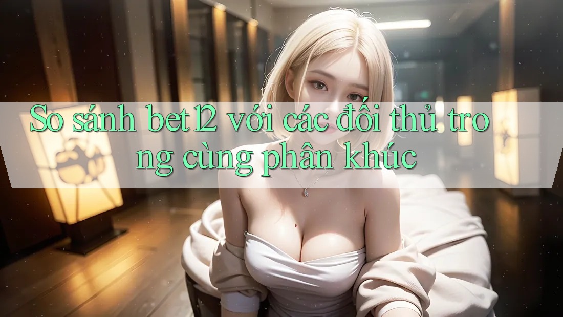 So sánh bet12 với các đối thủ trong cùng phân khúc So sánh bet12 với các đối thủ trong cùng phân khúc