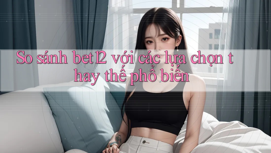 So sánh Bet12 với các lựa chọn thay thế phổ biến So sánh Bet12 với các lựa chọn thay thế phổ biến
