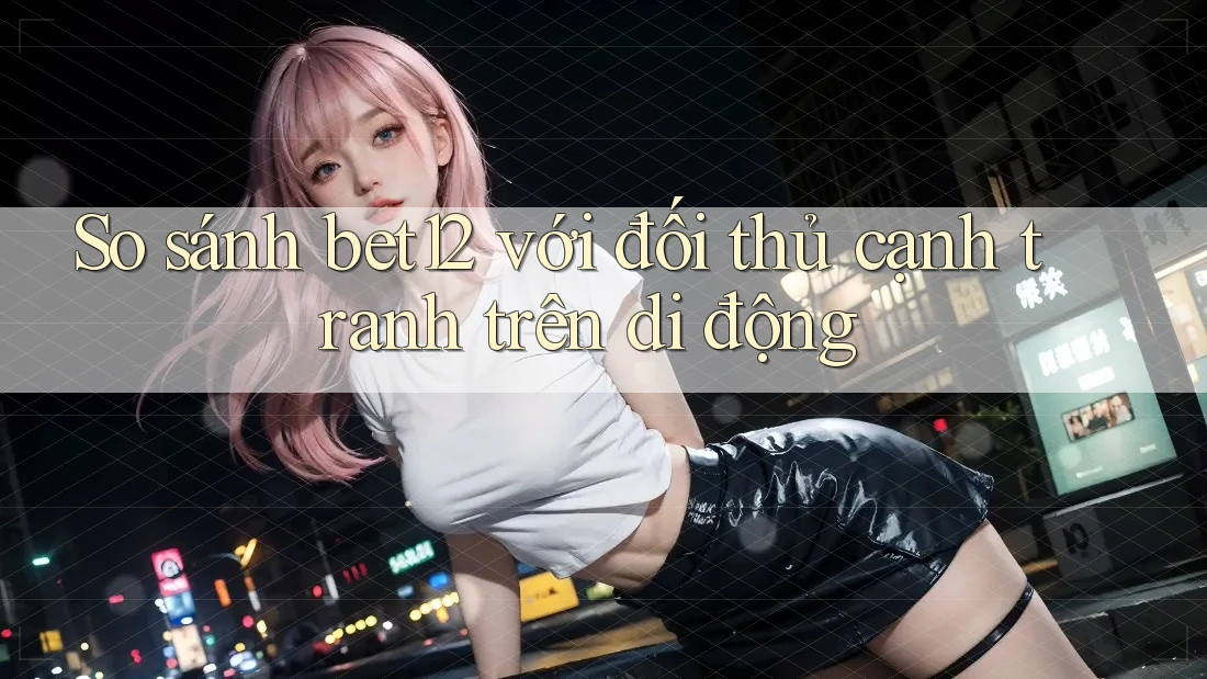 So sánh bet12 với đối thủ cạnh tranh trên di động So sánh bet12 với đối thủ cạnh tranh trên di động