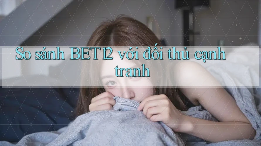 So sánh bet12 với đối thủ cạnh tranh