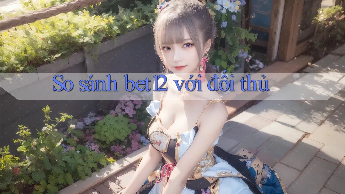 So sánh bet12 với đối thủ
