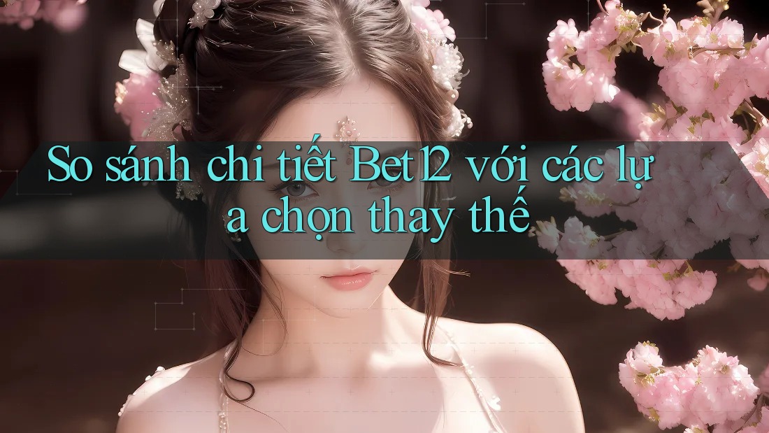 So sánh chi tiết Bet12 với các lựa chọn thay thế