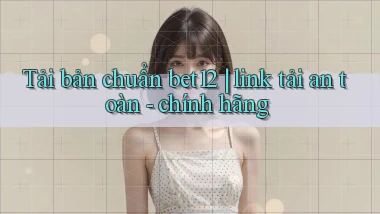 Tải bản chuẩn bet12 link tải an toàn   chính hãng
