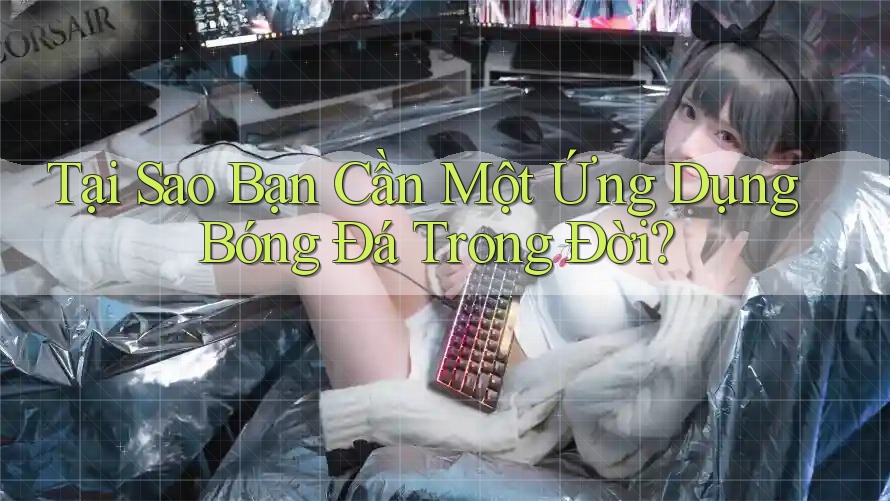 Tại Sao Bạn Cần Một Ứng Dụng Bóng Đá Trong Đời?