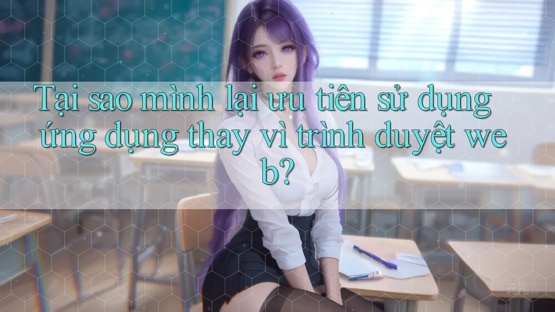 Tại sao mình lại ưu tiên sử dụng ứng dụng thay vì trình duyệt web?
