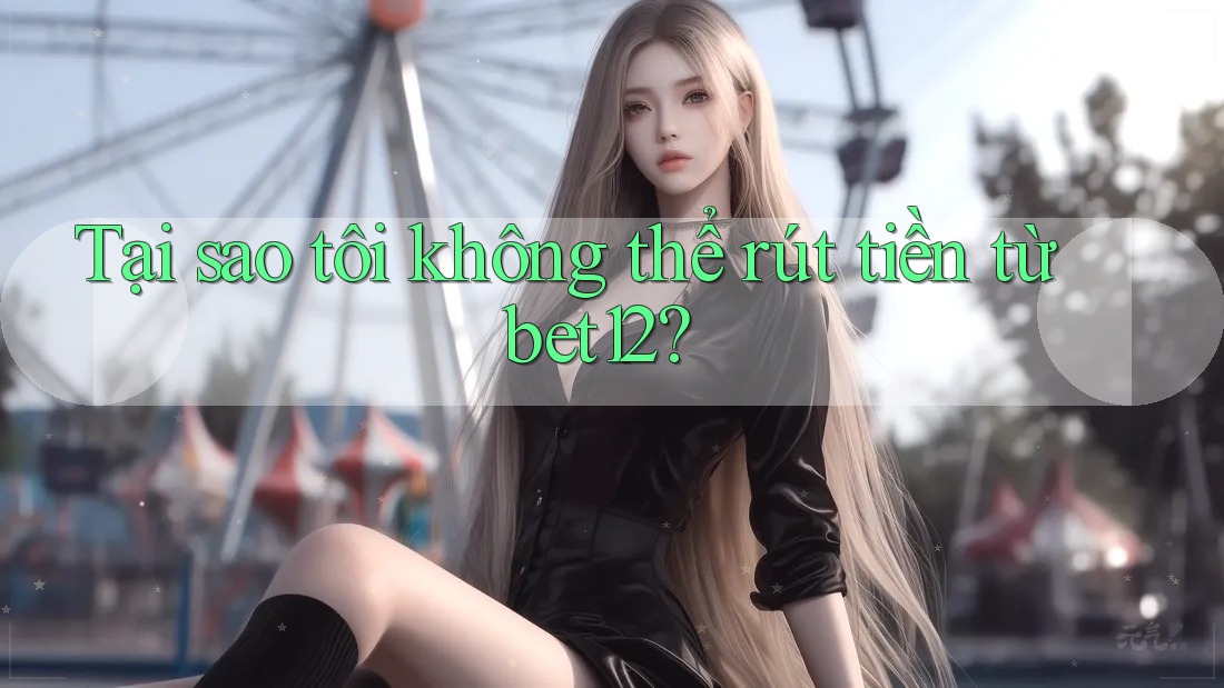 Tại sao tôi không thể rút tiền từ bet12?