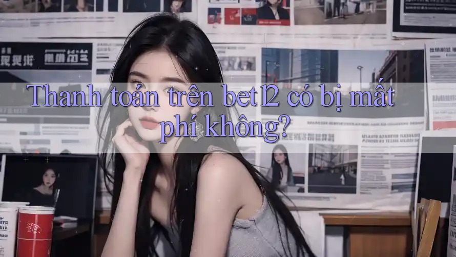 Thanh toán trên bet12 có bị mất phí không? Thanh toán trên bet12 có bị mất phí không?