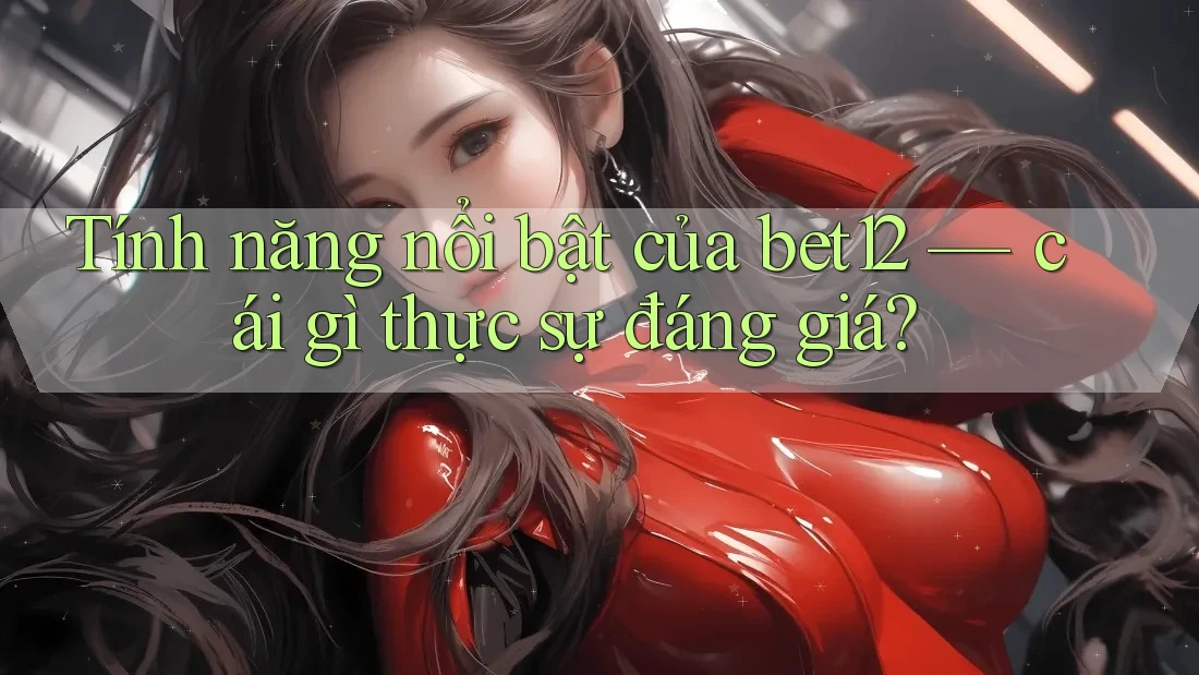 Tính năng nổi bật của bet12 — cái gì thực sự đáng giá?