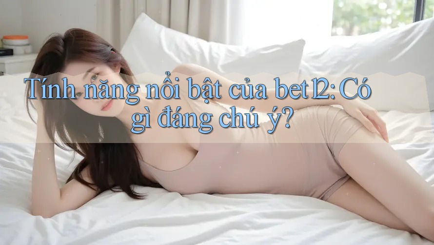 Tính năng nổi bật của bet12: Có gì đáng chú ý?