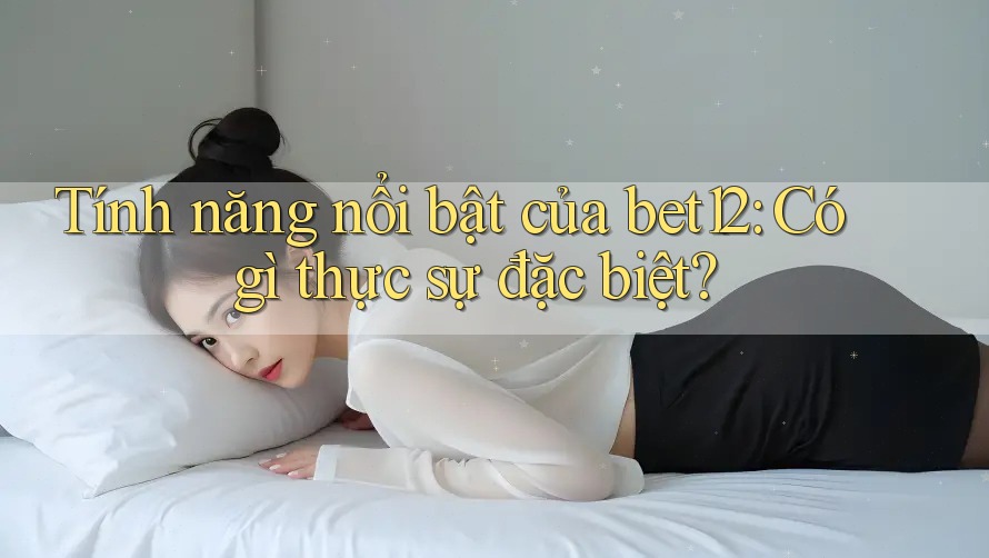 Tính năng nổi bật của bet12: Có gì thực sự đặc biệt?