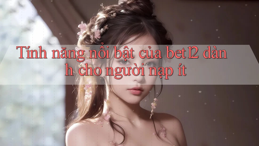 Tính năng nổi bật của bet12 dành cho người nạp ít
