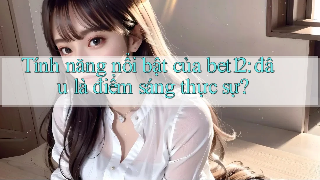 Tính năng nổi bật của bet12: đâu là điểm sáng thực sự? Tính năng nổi bật của bet12: đâu là điểm sáng thực sự?