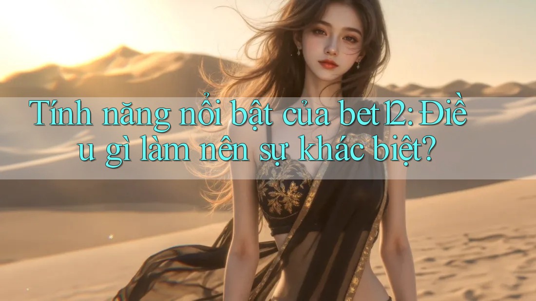 Tính năng nổi bật của bet12: Điều gì làm nên sự khác biệt?