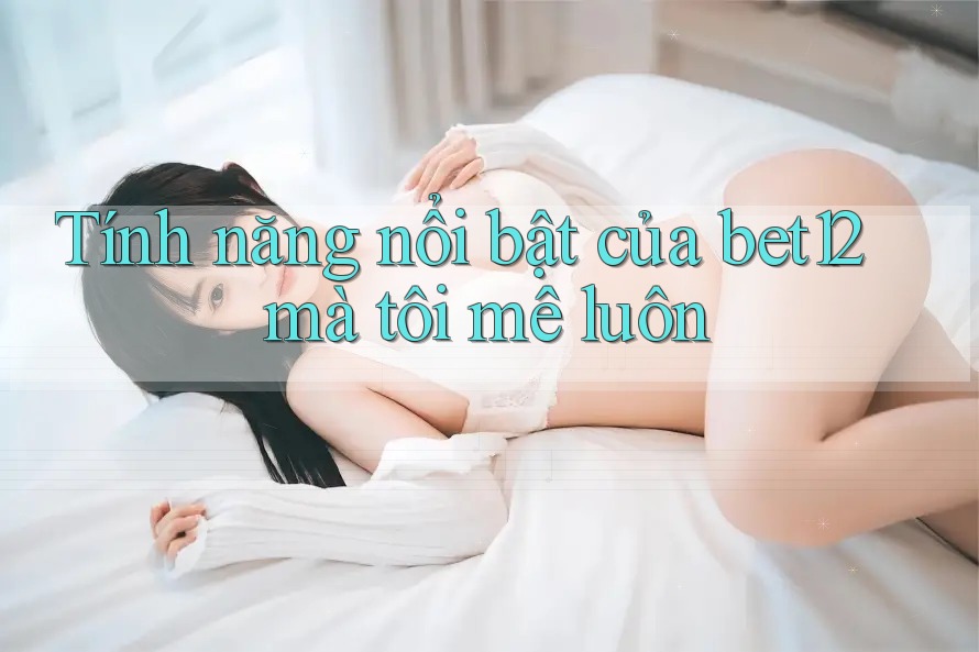 Tính năng nổi bật của bet12 mà tôi mê luôn Tính năng nổi bật của bet12 mà tôi mê luôn