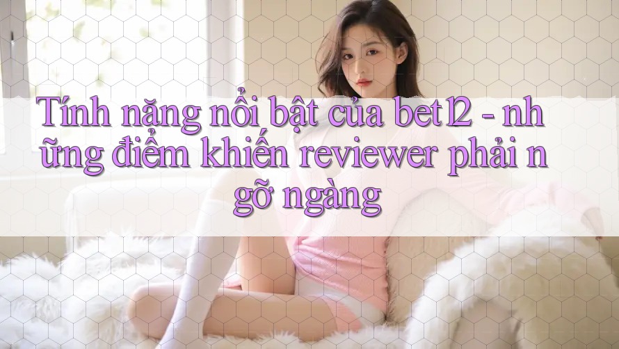 Tính năng nổi bật của bet12 - những điểm khiến reviewer phải ngỡ ngàng Tính năng nổi bật của bet12 - những điểm khiến reviewer phải ngỡ ngàng