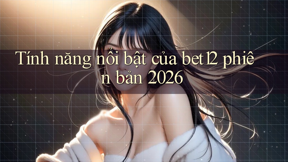 Tính năng nổi bật của bet12 phiên bản 2026