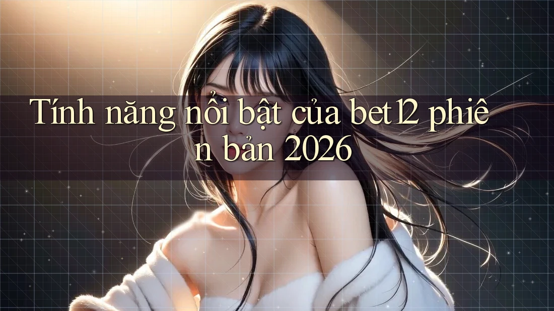 Tính năng nổi bật của bet12 phiên bản 2026