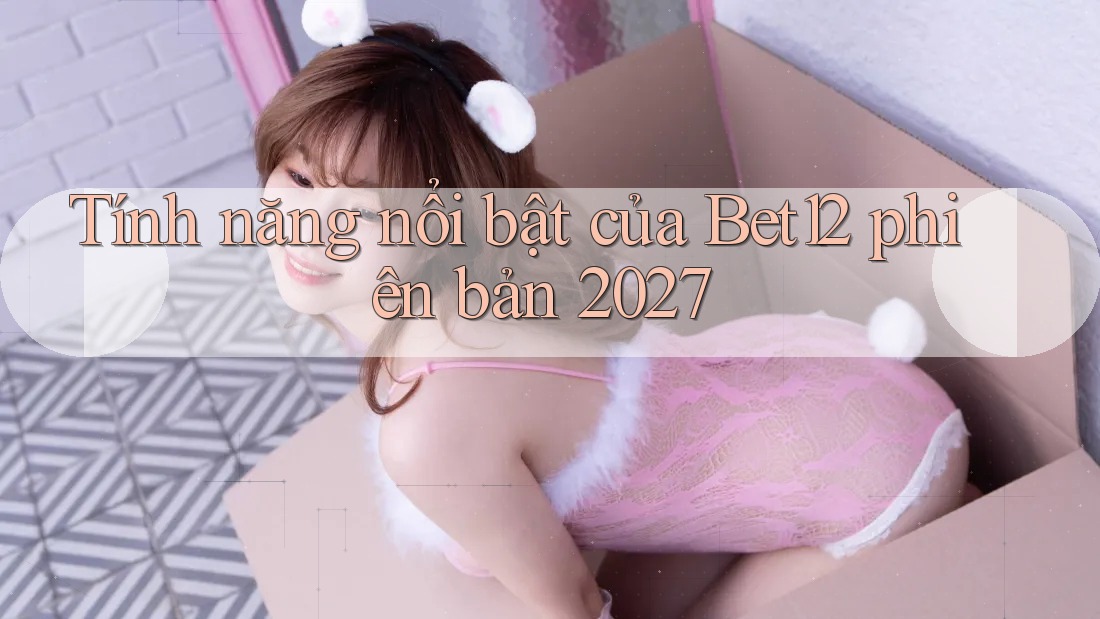 Tính năng nổi bật của Bet12 phiên bản 2027 Tính năng nổi bật của Bet12 phiên bản 2027