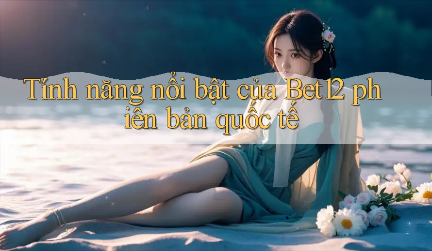 Tính năng nổi bật của Bet12 phiên bản quốc tế Tính năng nổi bật của Bet12 phiên bản quốc tế