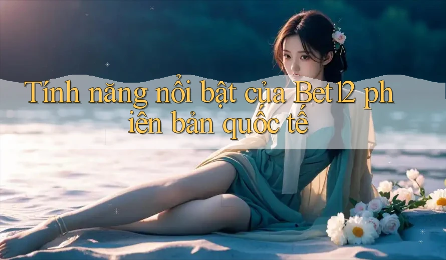 Tính năng nổi bật của Bet12 phiên bản quốc tế Tính năng nổi bật của Bet12 phiên bản quốc tế