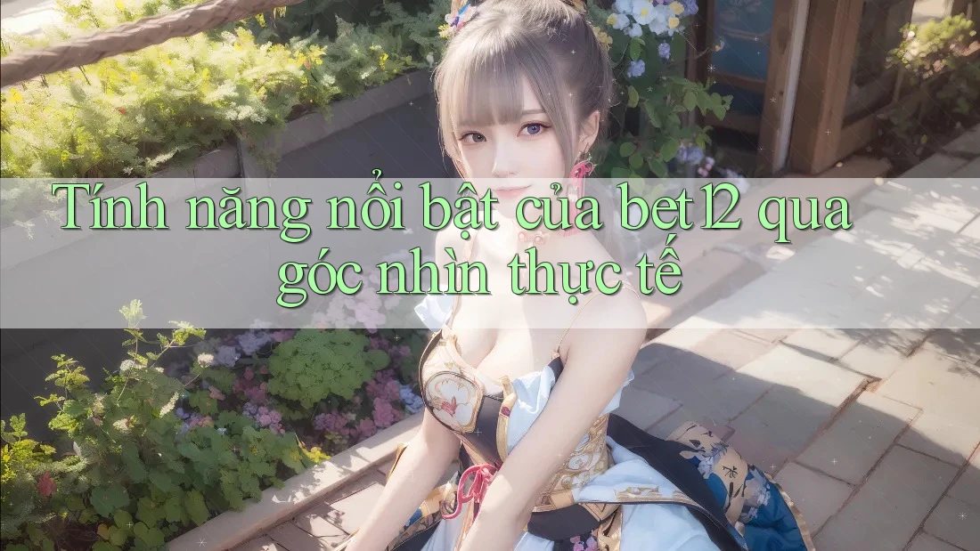 Tính năng nổi bật của bet12 qua góc nhìn thực tế Tính năng nổi bật của bet12 qua góc nhìn thực tế