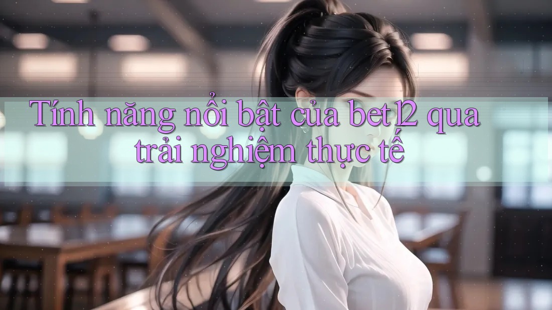 Tính năng nổi bật của bet12 qua trải nghiệm thực tế
