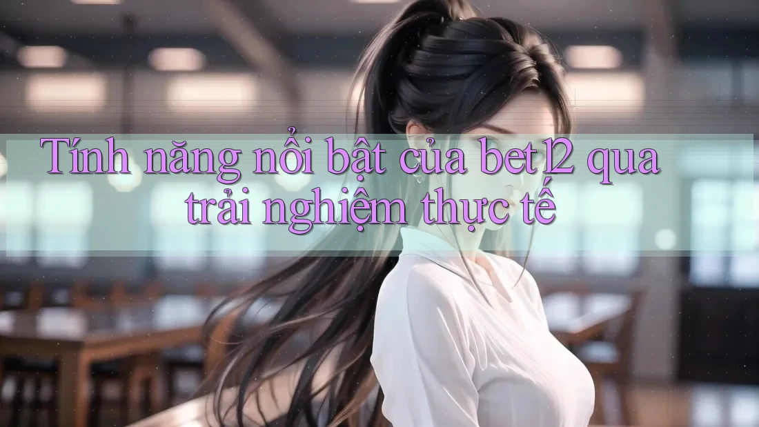 Tính năng nổi bật của bet12 qua trải nghiệm thực tế