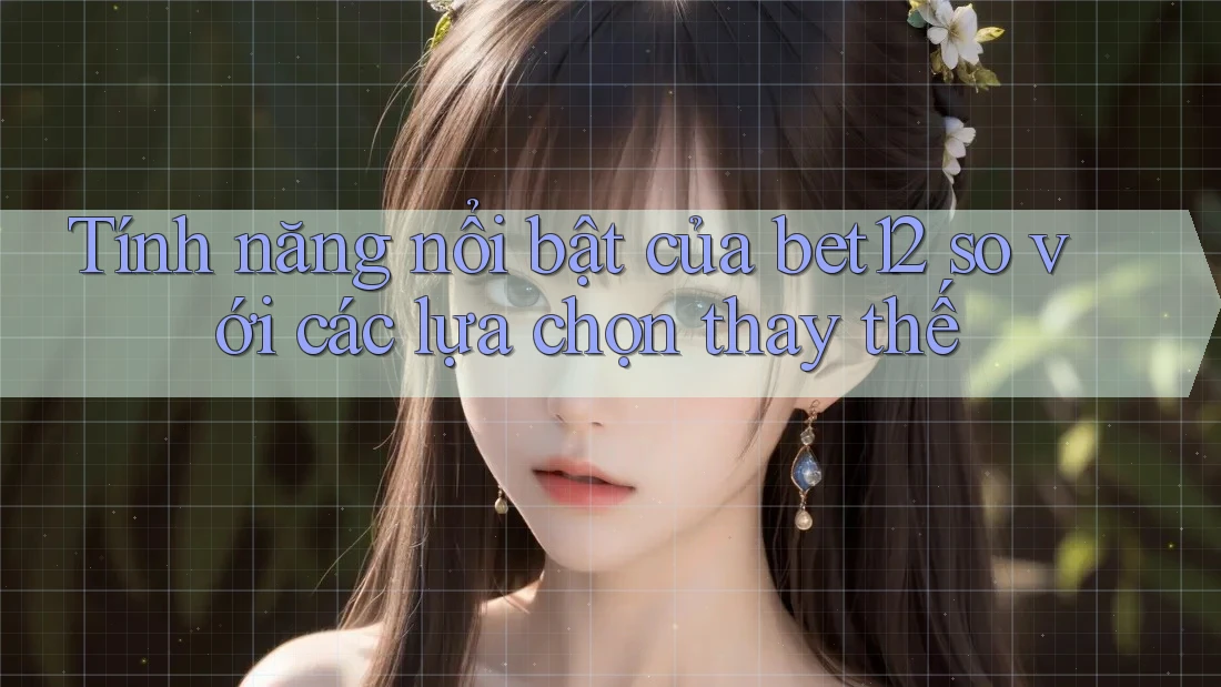 Tính năng nổi bật của bet12 so với các lựa chọn thay thế