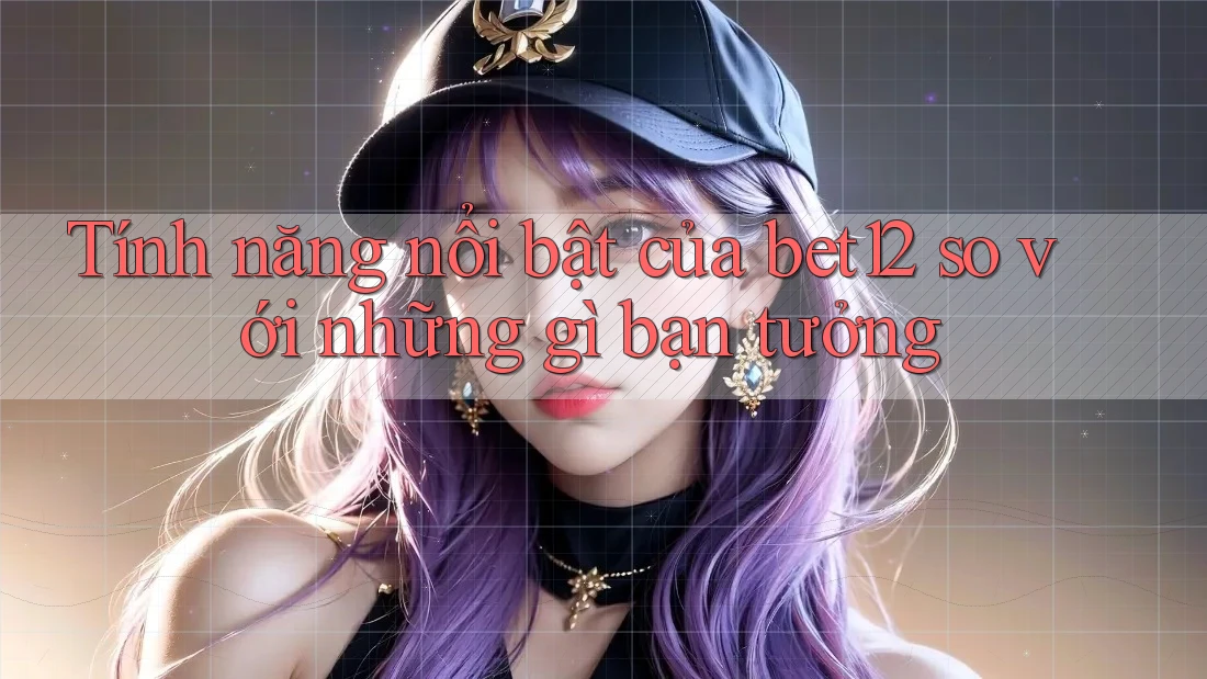 Tính năng nổi bật của bet12 so với những gì bạn tưởng