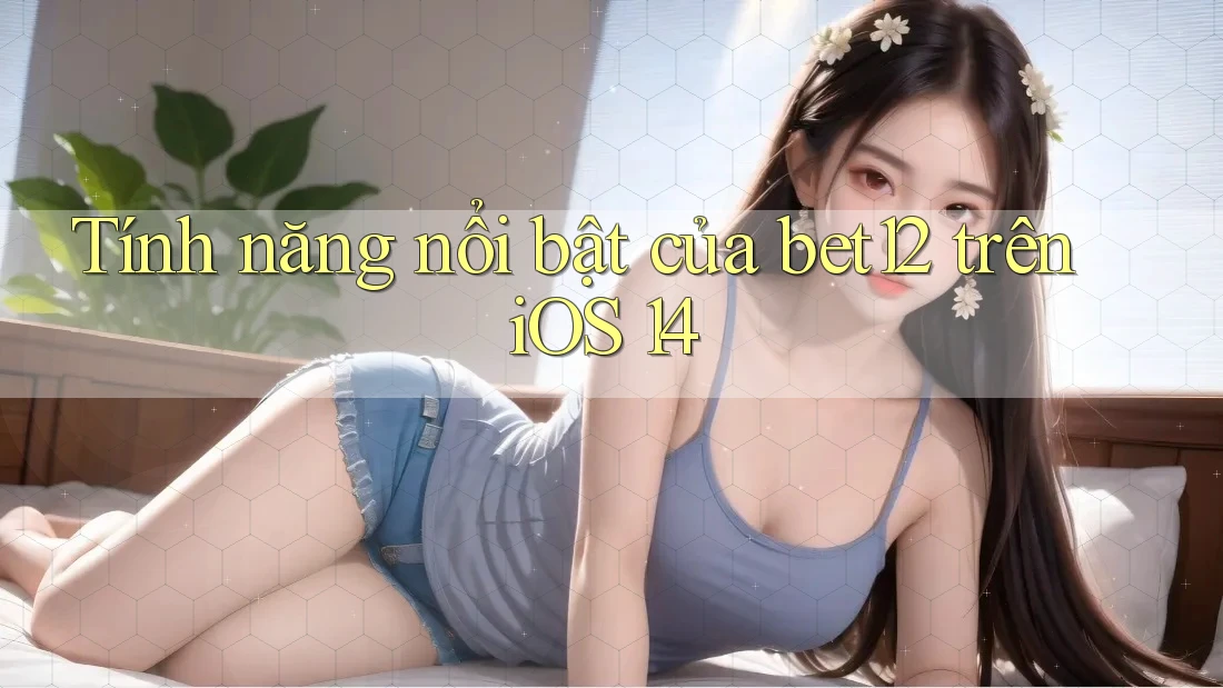 Tính năng nổi bật của bet12 trên iOS 14