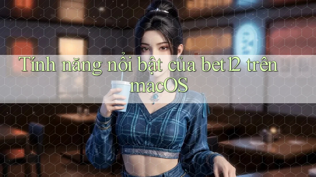 Tính năng nổi bật của bet12 trên macOS