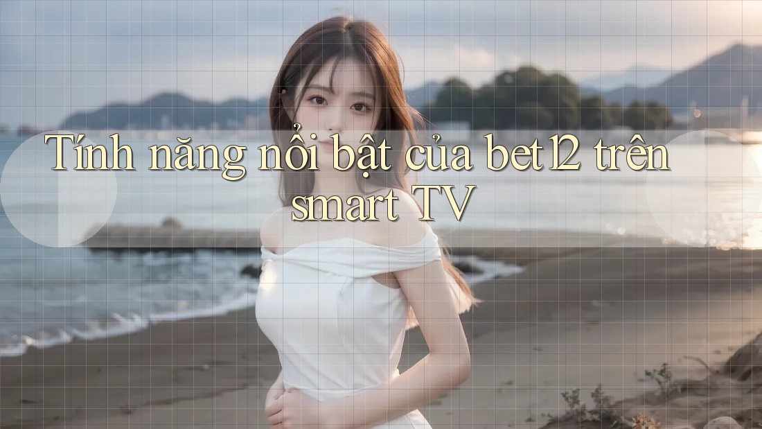 Tính năng nổi bật của bet12 trên smart TV