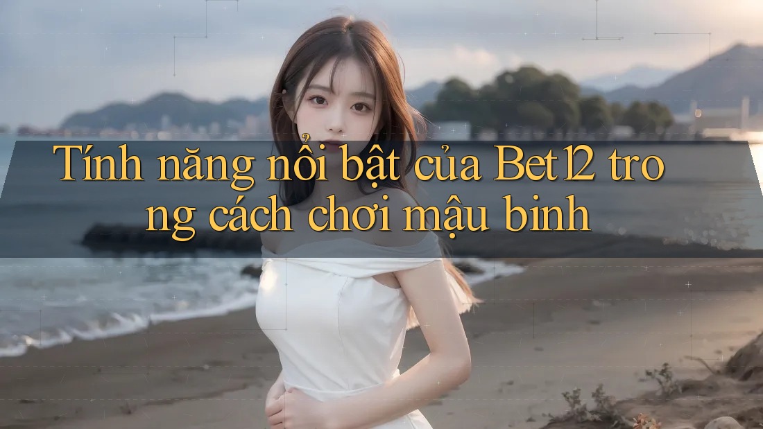 Tính năng nổi bật của Bet12 trong cách chơi mậu binh
