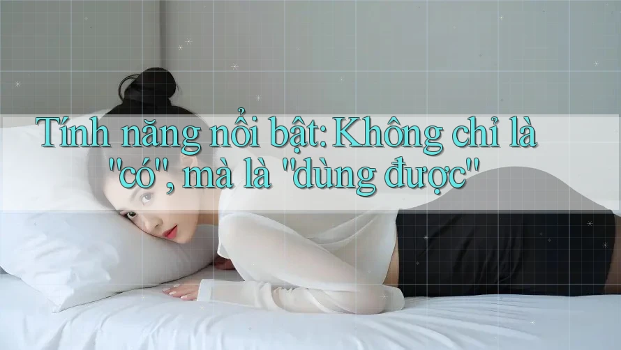 Tính năng nổi bật: Không chỉ là “có”, mà là “dùng được” Tính năng nổi bật: Không chỉ là “có”, mà là “dùng được”