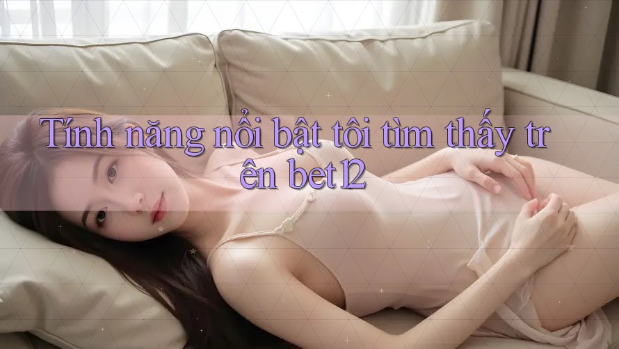Tính năng nổi bật tôi tìm thấy trên bet12