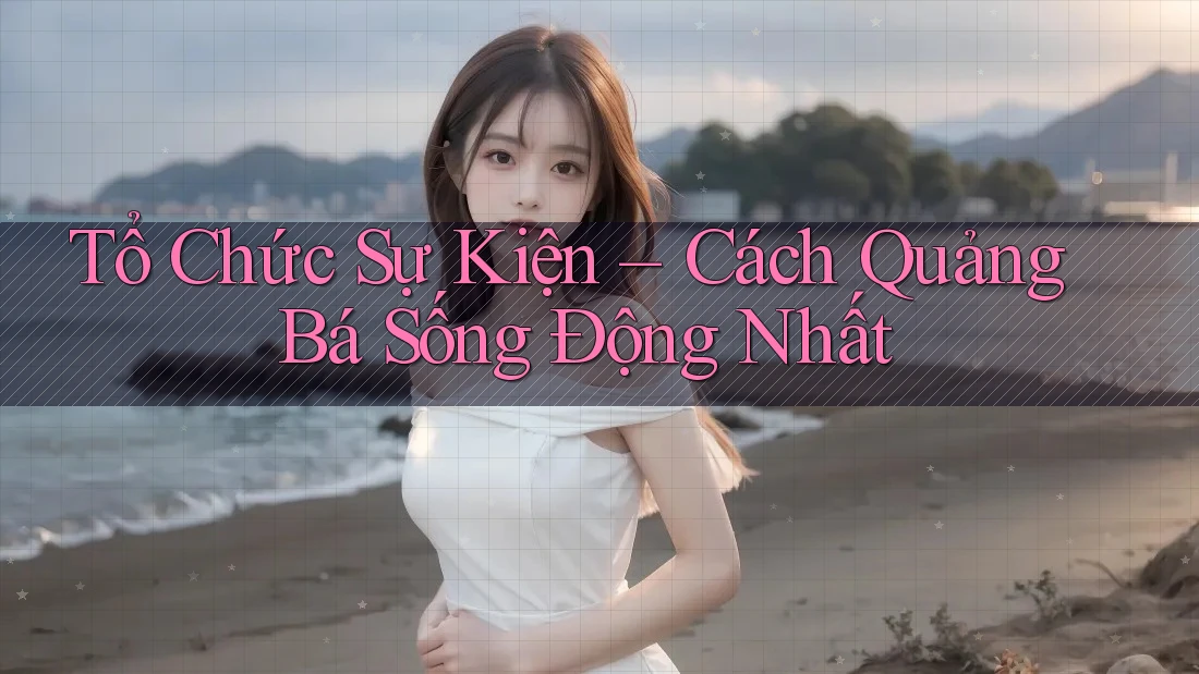 Tổ Chức Sự Kiện – Cách Quảng Bá Sống Động Nhất