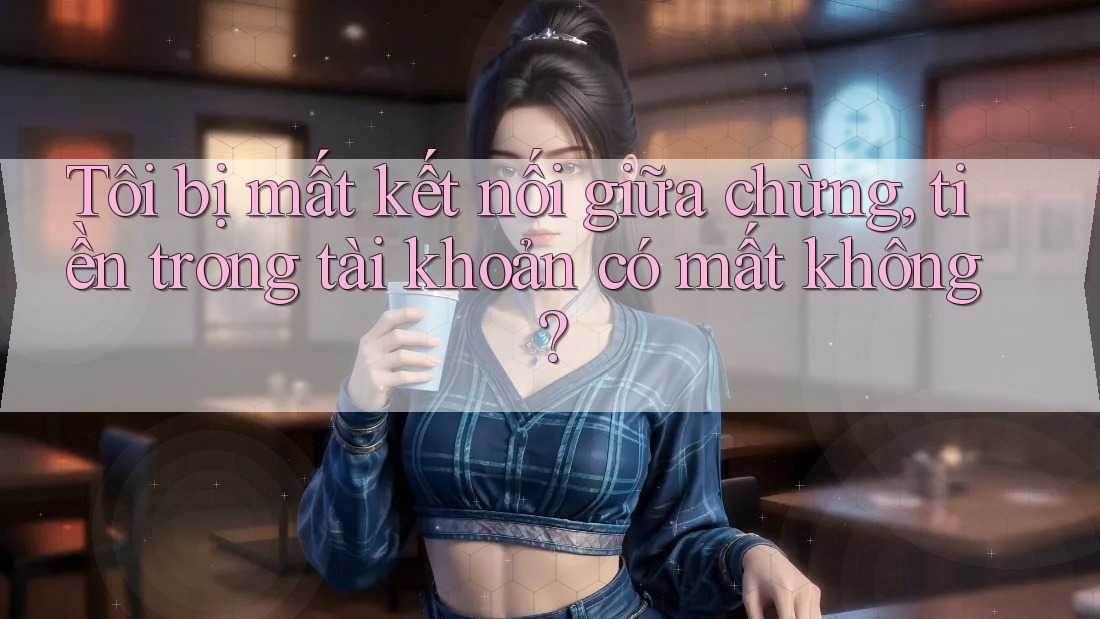 Tôi bị mất kết nối giữa chừng, tiền trong tài khoản có mất không?