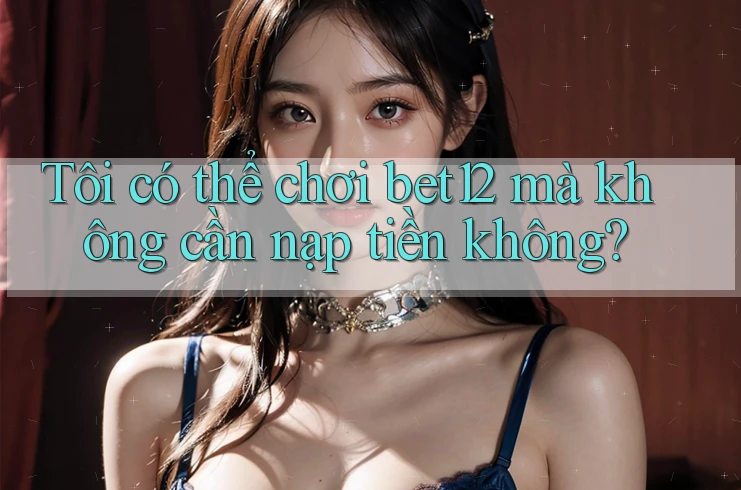 Tôi có thể chơi bet12 mà không cần nạp tiền không? Tôi có thể chơi bet12 mà không cần nạp tiền không?