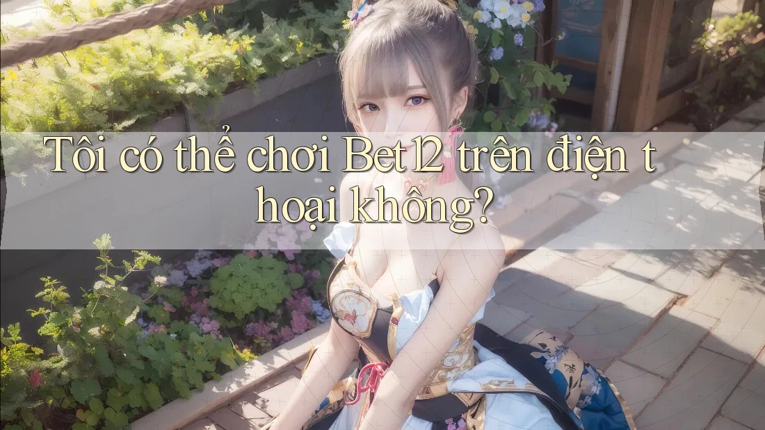 Tôi có thể chơi bet12 trên điện thoại không?