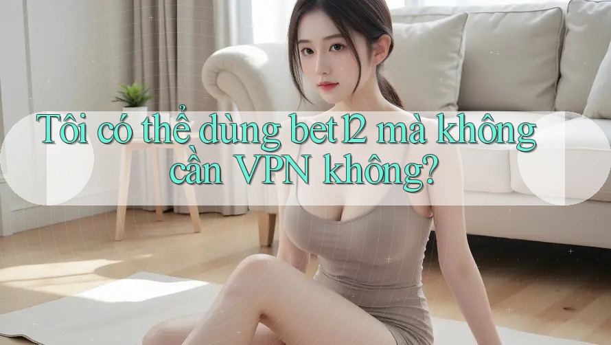 Tôi có thể dùng bet12 mà không cần VPN không? Tôi có thể dùng bet12 mà không cần VPN không?