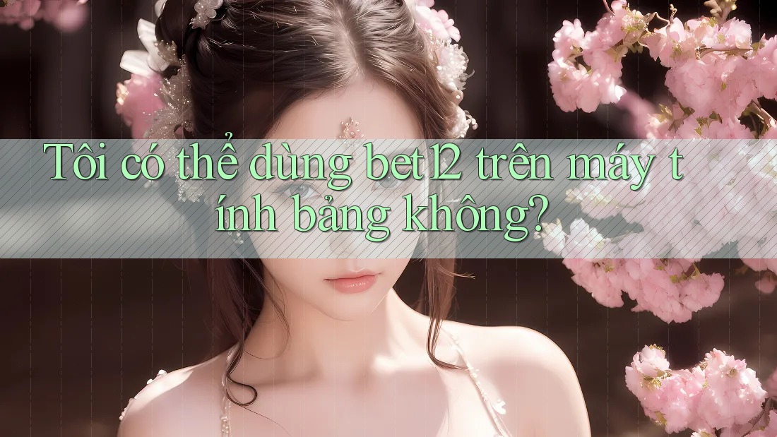 Tôi có thể dùng bet12 trên máy tính bảng không? Tôi có thể dùng bet12 trên máy tính bảng không?