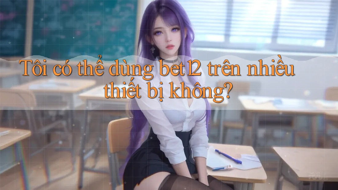 Tôi có thể dùng bet12 trên nhiều thiết bị không? Tôi có thể dùng bet12 trên nhiều thiết bị không?
