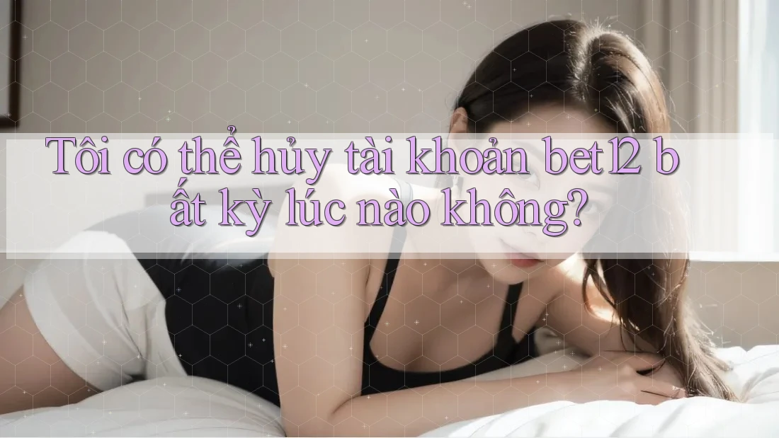Tôi có thể hủy tài khoản bet12 bất kỳ lúc nào không? Tôi có thể hủy tài khoản bet12 bất kỳ lúc nào không?
