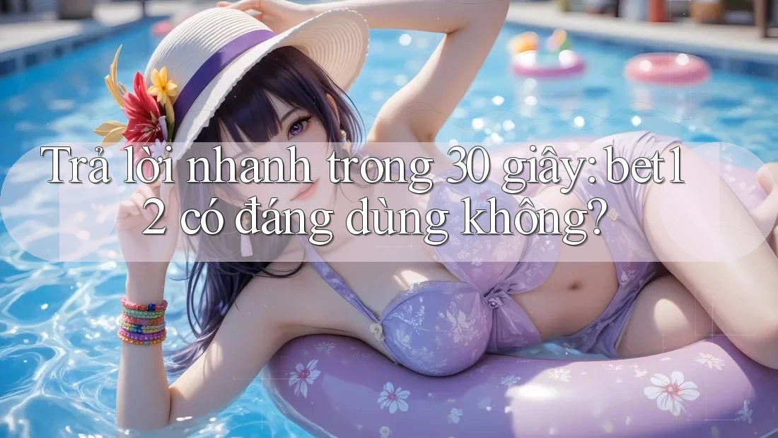 Trả lời nhanh trong 30 giây: bet12 có đáng dùng không? Trả lời nhanh trong 30 giây: bet12 có đáng dùng không?