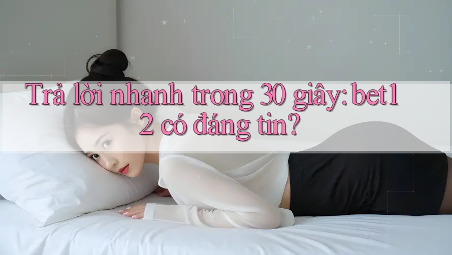 Trả lời nhanh trong 30 giây: bet12 có đáng tin? Trả lời nhanh trong 30 giây: bet12 có đáng tin?