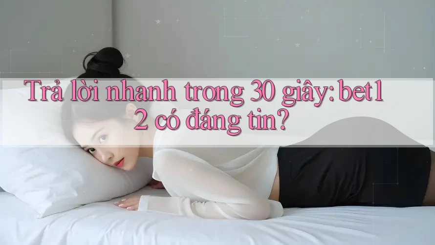 Trả lời nhanh trong 30 giây: bet12 có đáng tin?