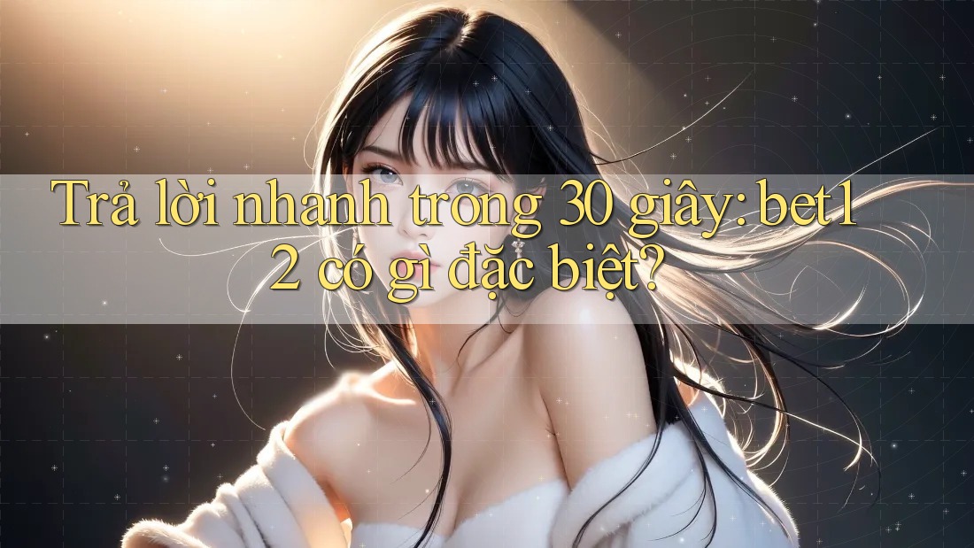 Trả lời nhanh trong 30 giây: bet12 có gì đặc biệt?