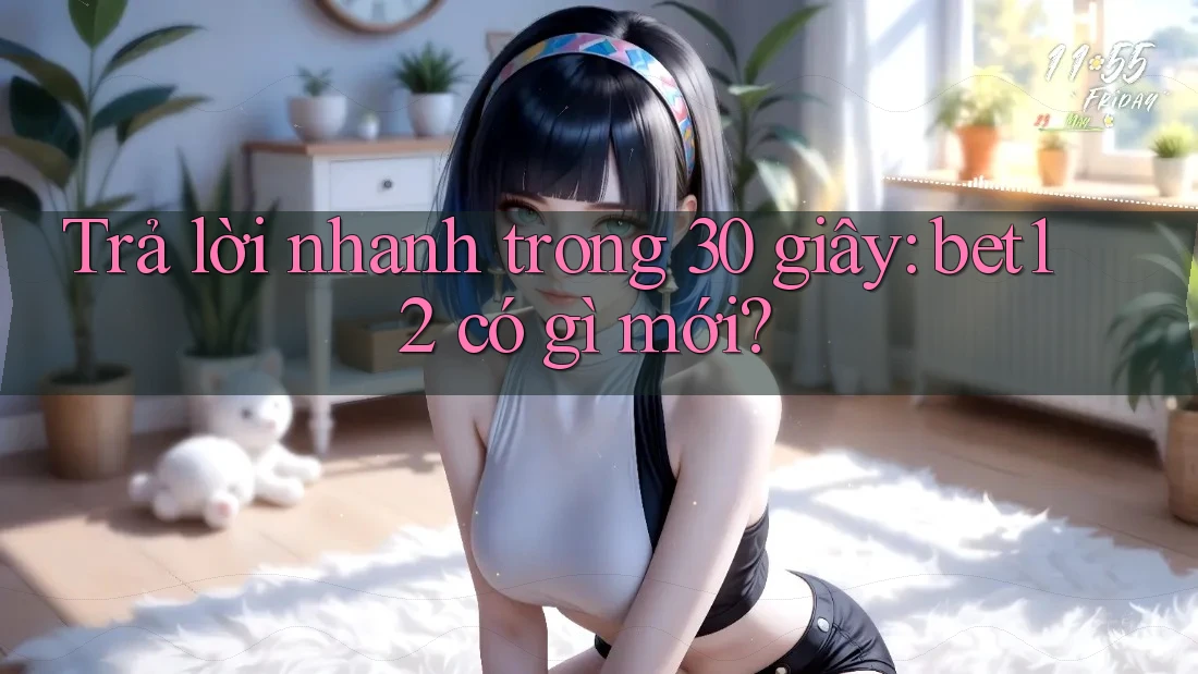 Trả lời nhanh trong 30 giây: bet12 có gì mới?