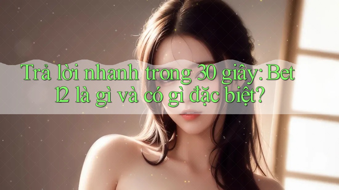 Trả lời nhanh trong 30 giây: Bet12 là gì và có gì đặc biệt? Trả lời nhanh trong 30 giây: Bet12 là gì và có gì đặc biệt?