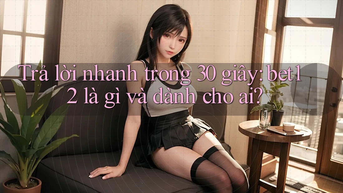 Trả lời nhanh trong 30 giây: bet12 là gì và dành cho ai?